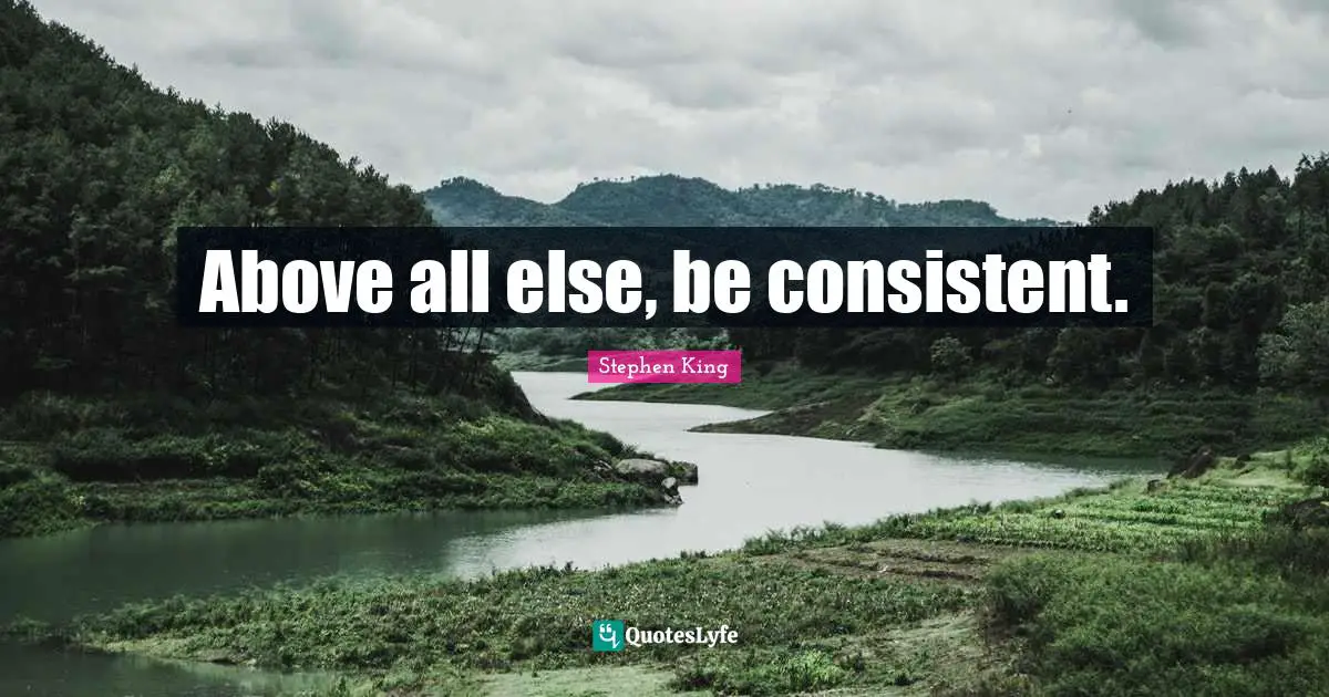 Above all else, be consistent.
