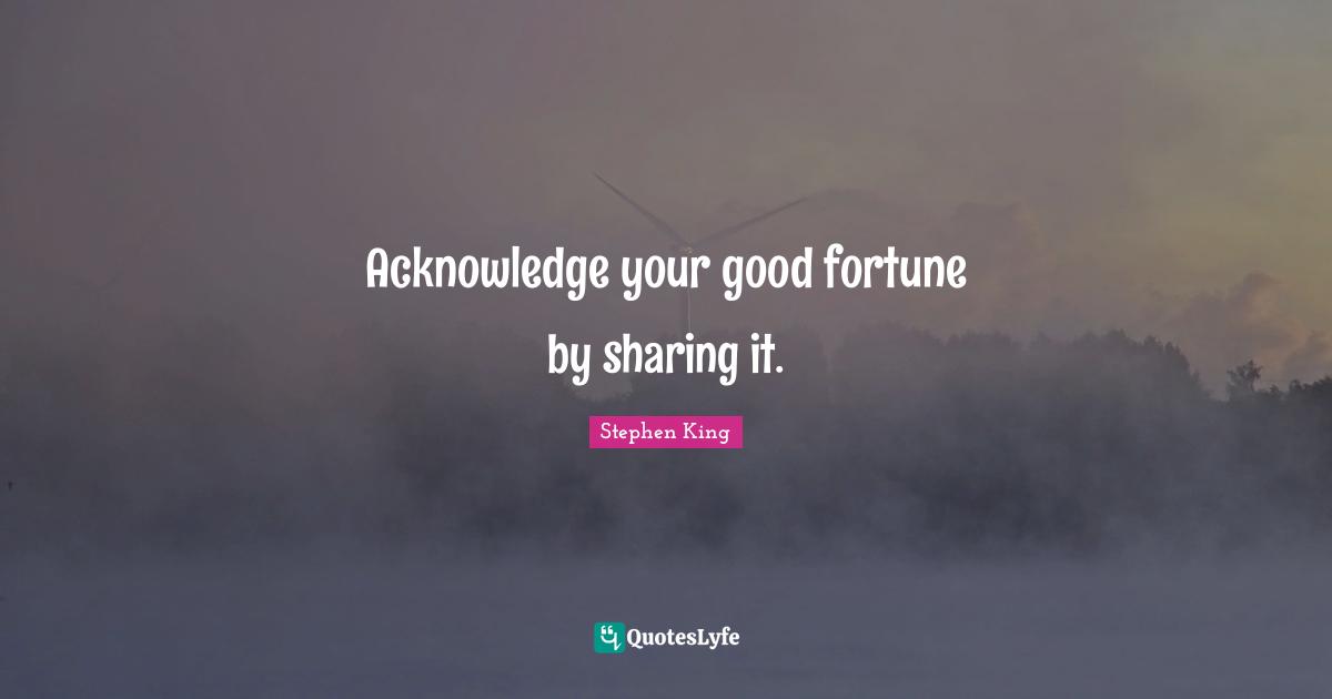 Acknowledge your good fortune by sharing it.