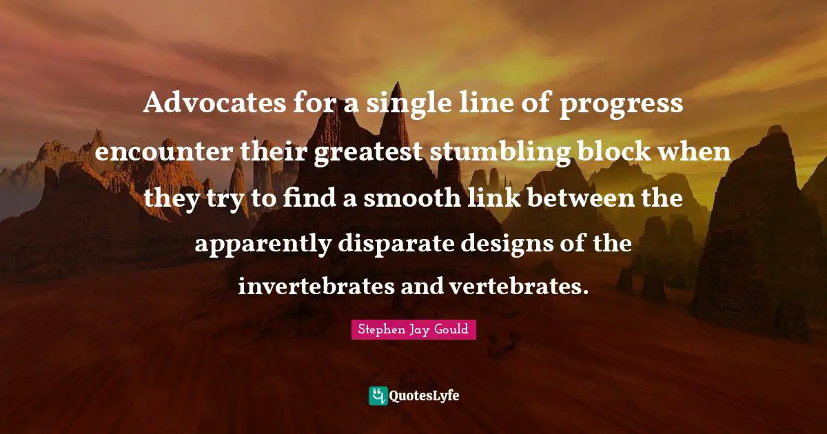 Advocates for a single line of progress encounter their greatest stumbling block when they try to find a smooth link between the apparently disparate designs of the invertebrates and vertebrates.