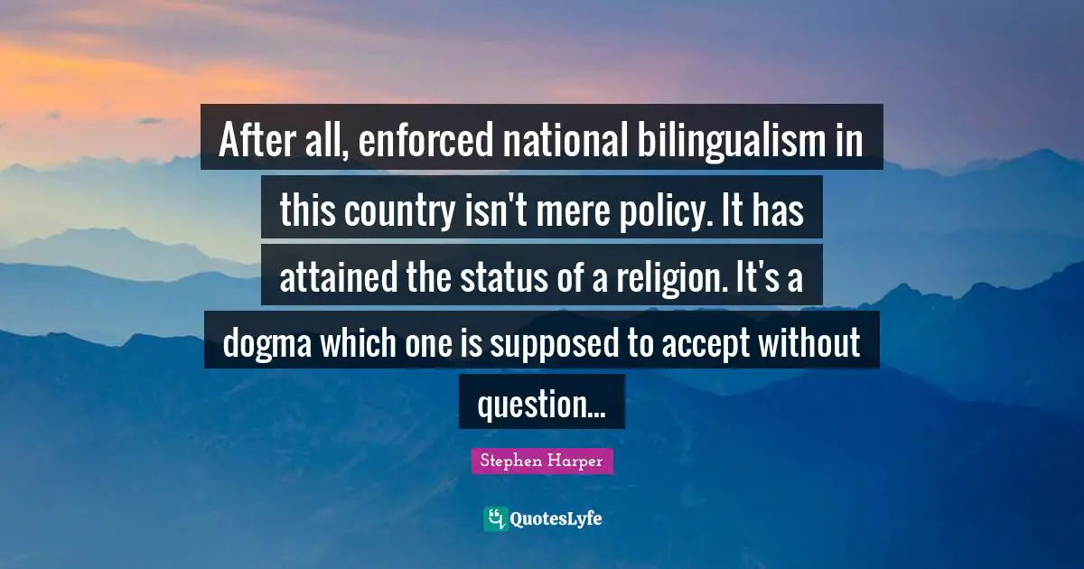 Dogma Quotes: "After all, enforced national bilingualism in this country isn't mere policy. It has attained the status of a religion. It's a dogma which one is supposed to accept without question..."