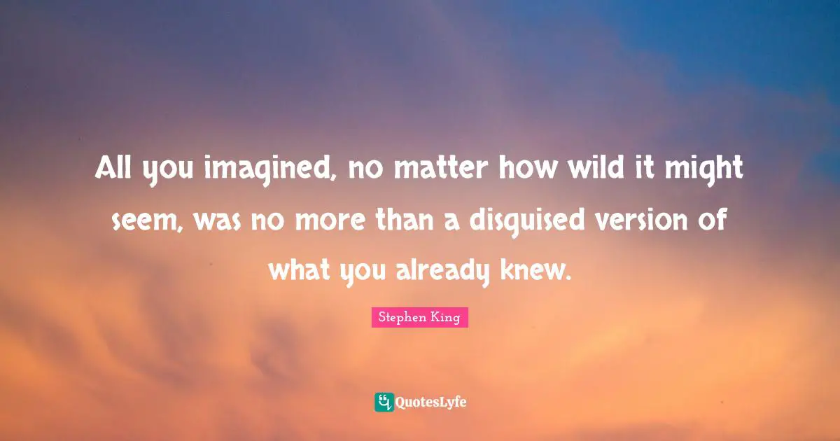 All you imagined, no matter how wild it might seem, was no more than a disguised version of what you already knew.