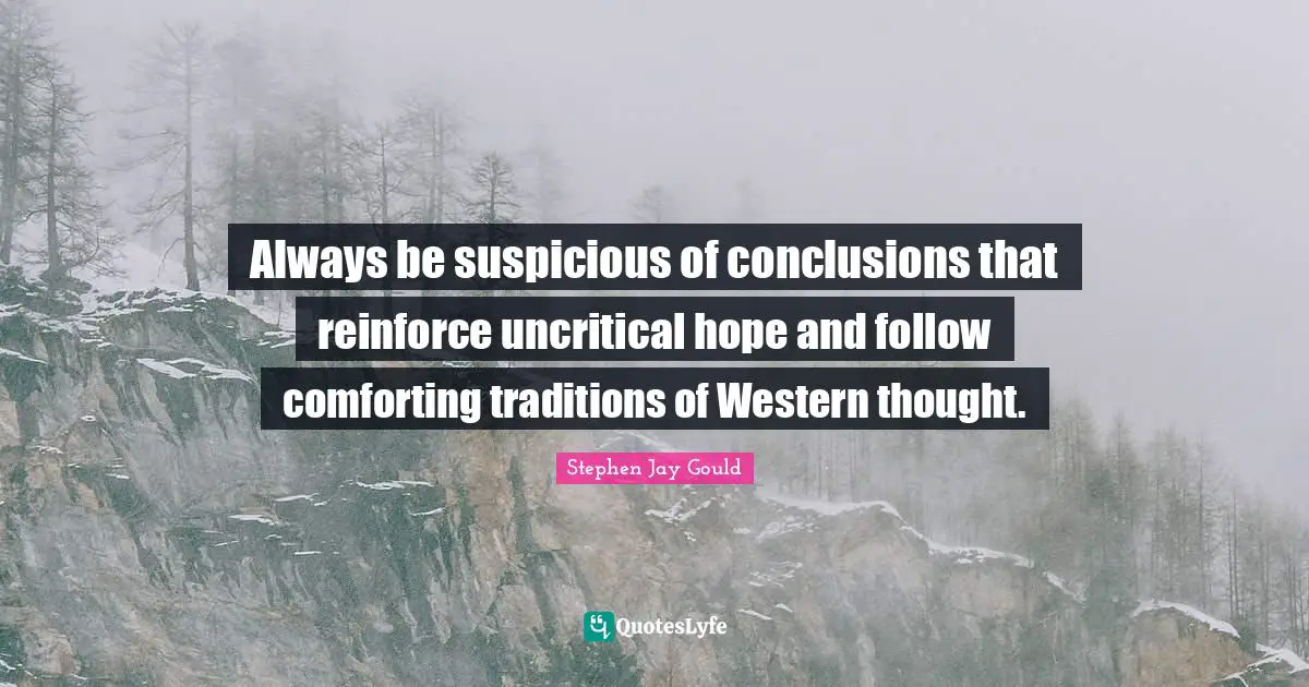 Always be suspicious of conclusions that reinforce uncritical hope and follow comforting traditions of Western thought.