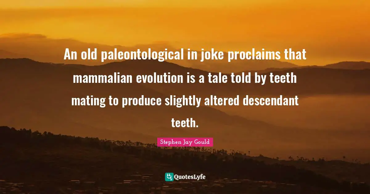 Mating Quotes: "An old paleontological in joke proclaims that mammalian evolution is a tale told by teeth mating to produce slightly altered descendant teeth."