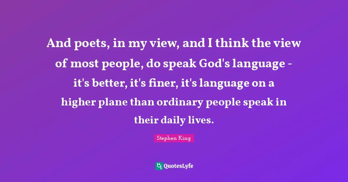 And poets, in my view, and I think the view of most people, do speak God's language - it's better, it's finer, it's language on a higher plane than ordinary people speak in their daily lives.