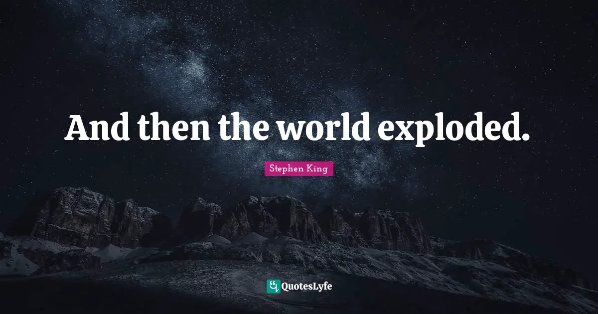 And then the world exploded.