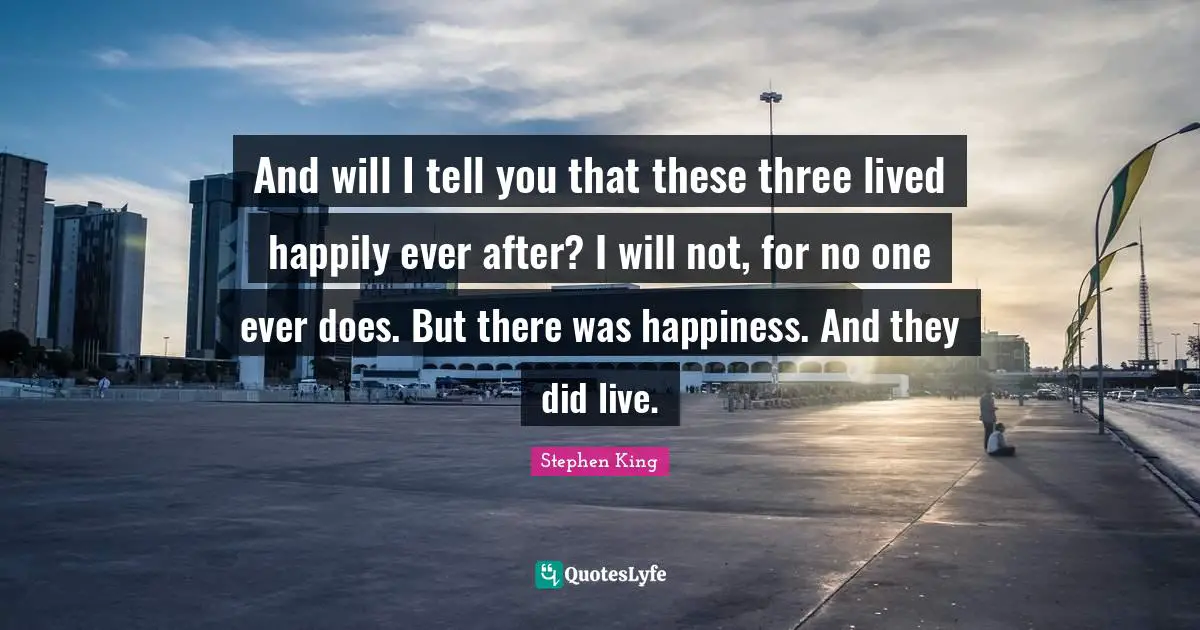 Ever Quotes: "And will I tell you that these three lived happily ever after? I will not, for no one ever does. But there was happiness. And they did live."