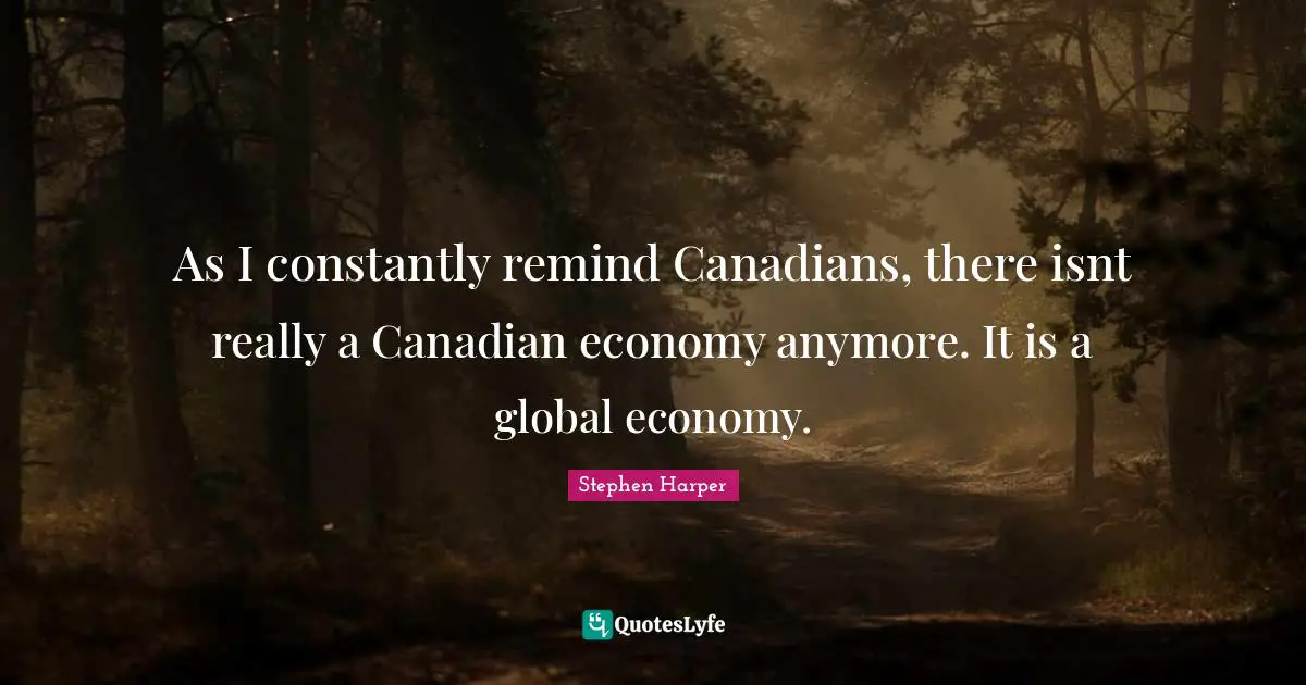As I constantly remind Canadians, there isnt really a Canadian economy anymore. It is a global economy.