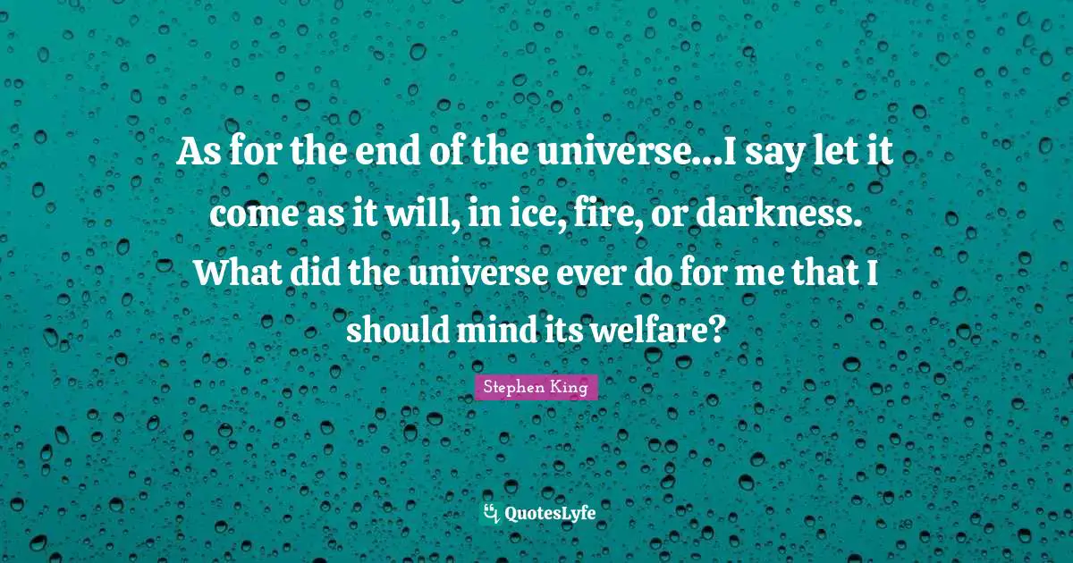 Stephen King Quotes: "As for the end of the universe…I say let it come as it will, in ice, fire, or darkness. What did the universe ever do for me that I should mind its welfare?"