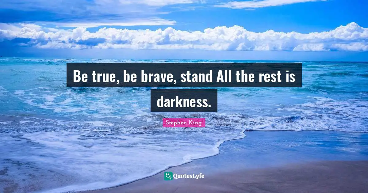 Be true, be brave, stand All the rest is darkness.