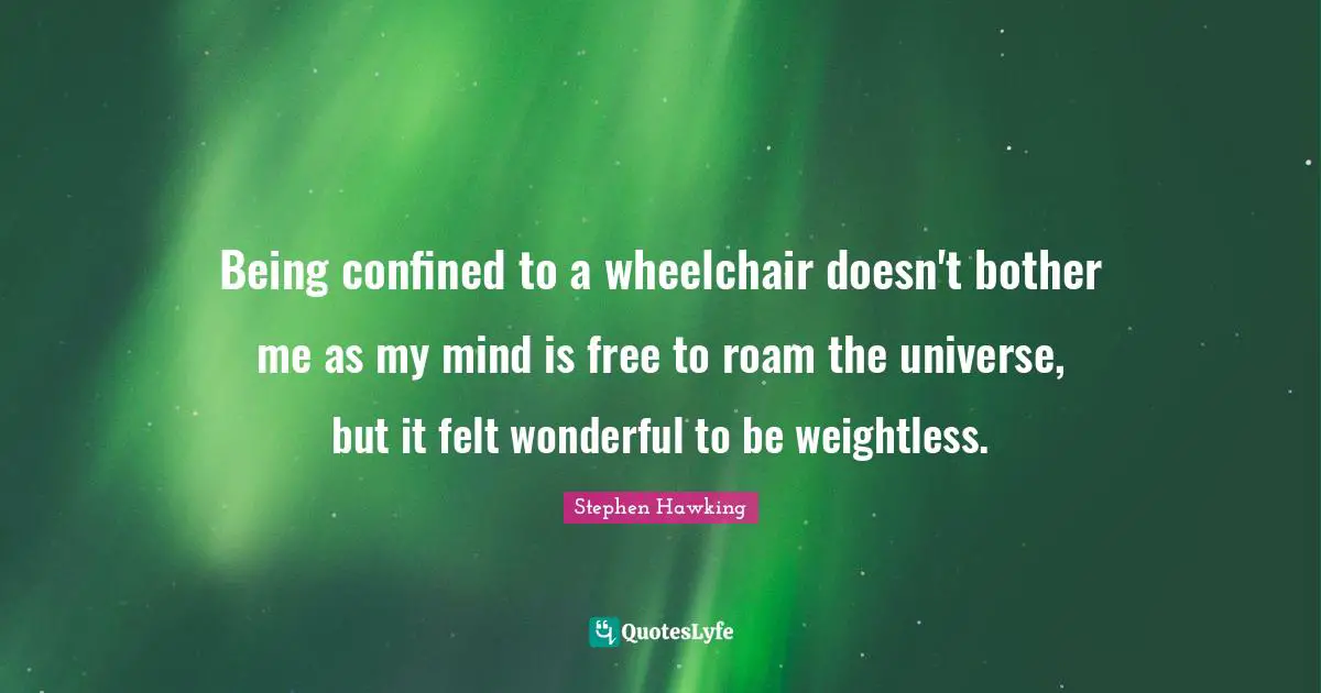 Being confined to a wheelchair doesn't bother me as my mind is free to roam the universe, but it felt wonderful to be weightless.