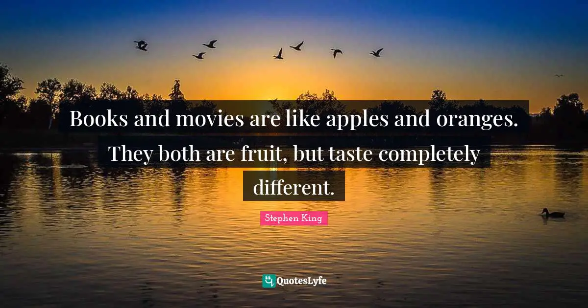 Movies Quotes: "Books and movies are like apples and oranges. They both are fruit, but taste completely different."