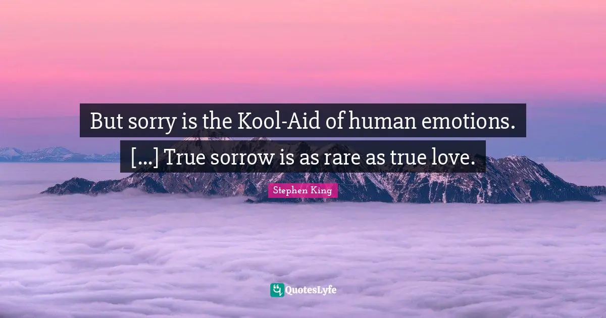 But sorry is the Kool-Aid of human emotions. [...] True sorrow is as rare as true love.