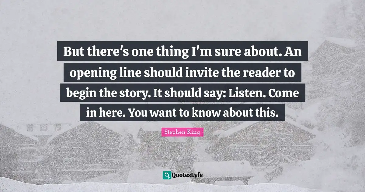 But there's one thing I'm sure about. An opening line should invite the reader to begin the story. It should say: Listen. Come in here. You want to know about this.