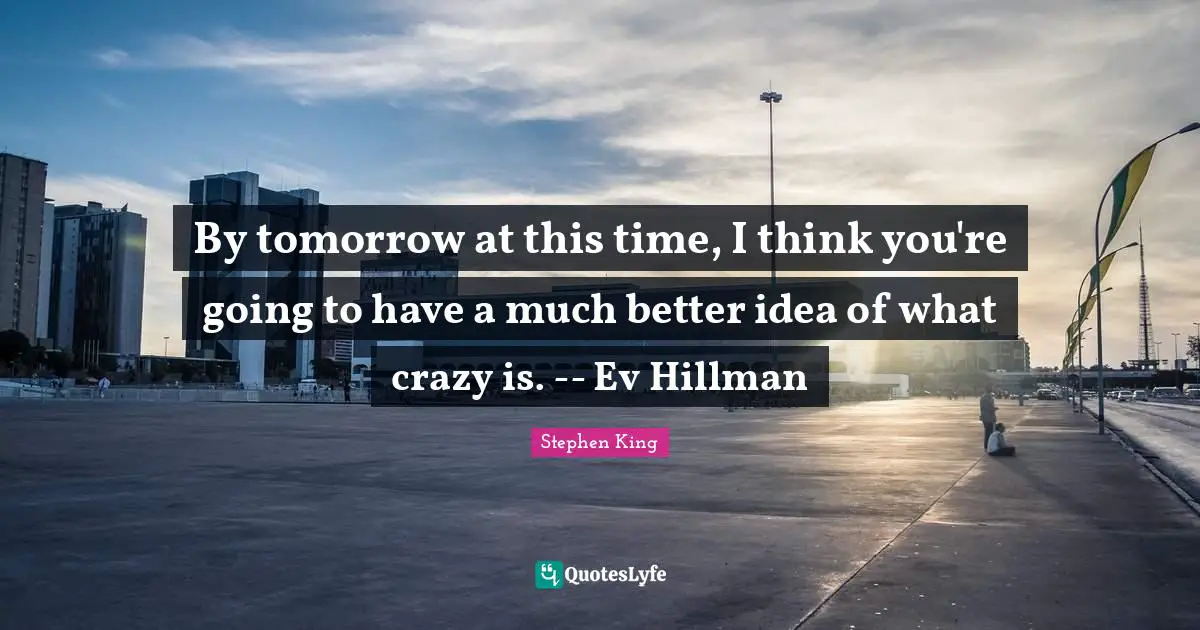 By tomorrow at this time, I think you're going to have a much better idea of what crazy is. -- Ev Hillman