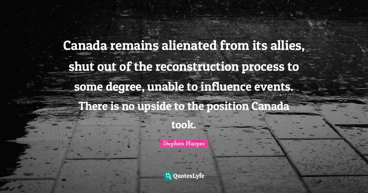 Canada remains alienated from its allies, shut out of the reconstruction process to some degree, unable to influence events. There is no upside to the position Canada took.