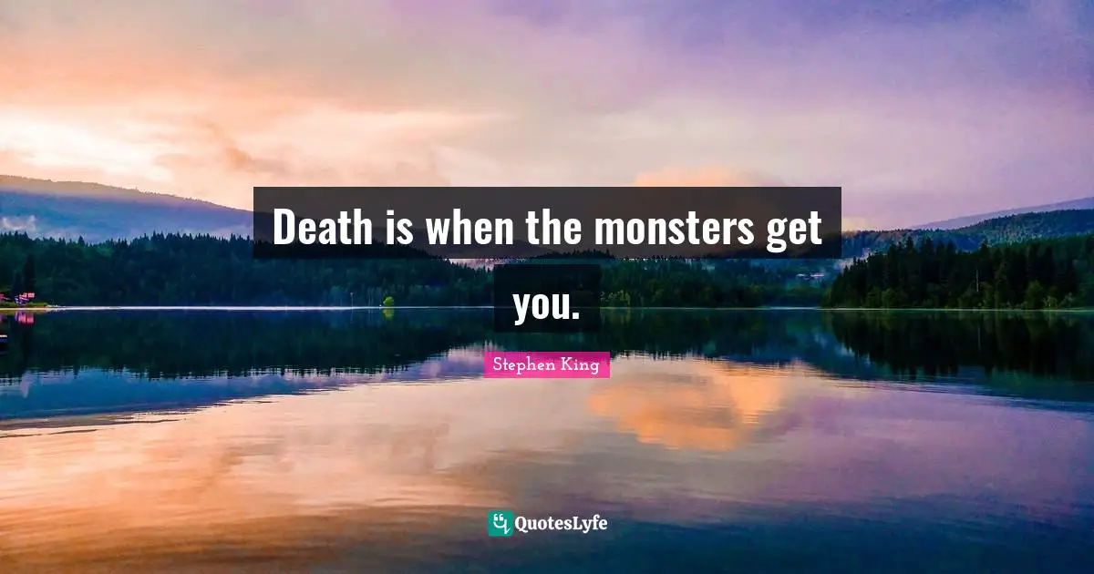Death is when the monsters get you.