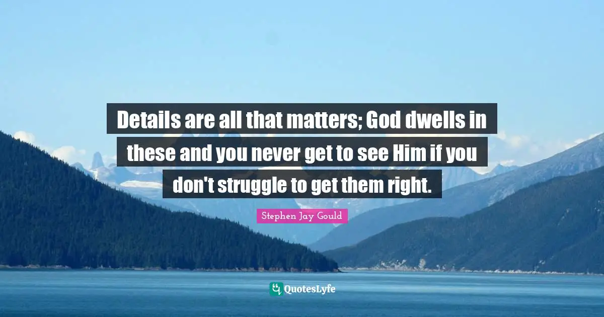 Details are all that matters; God dwells in these and you never get to see Him if you don't struggle to get them right.