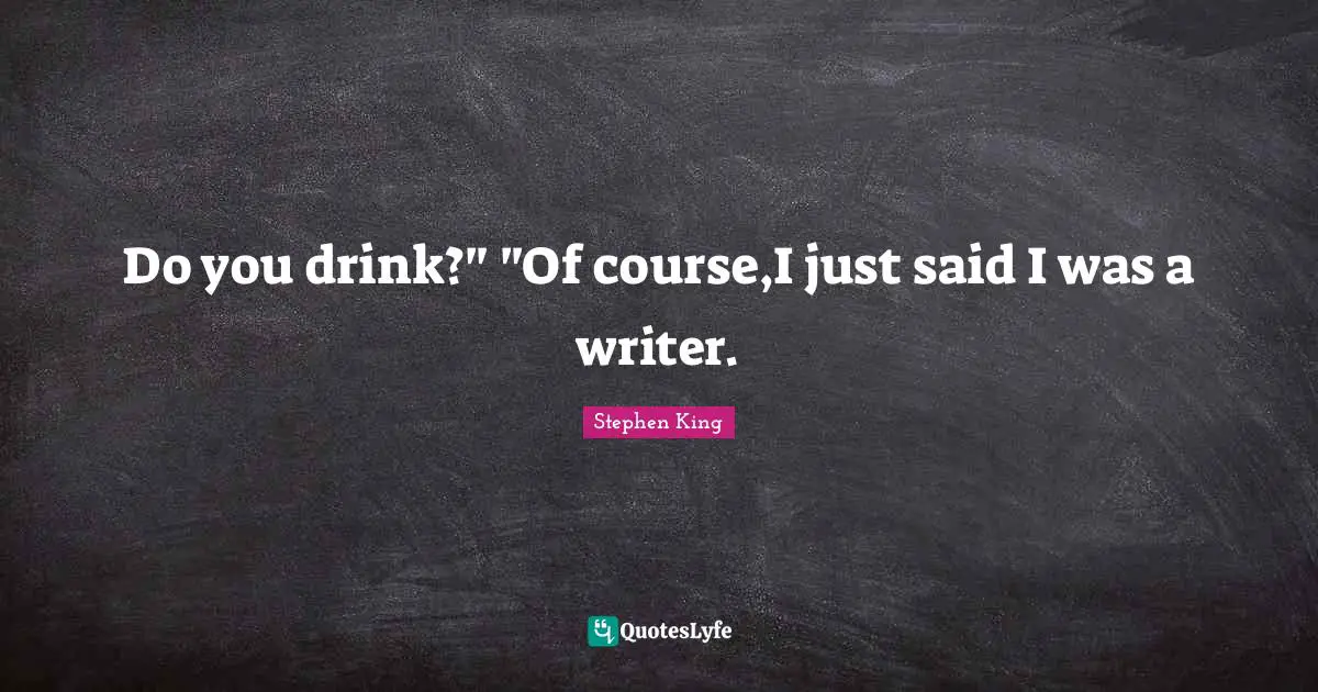 Do you drink?" "Of course,I just said I was a writer.