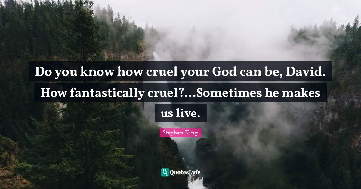 Do you know how cruel your God can be, David. How fantastically cruel?...Sometimes he makes us live.