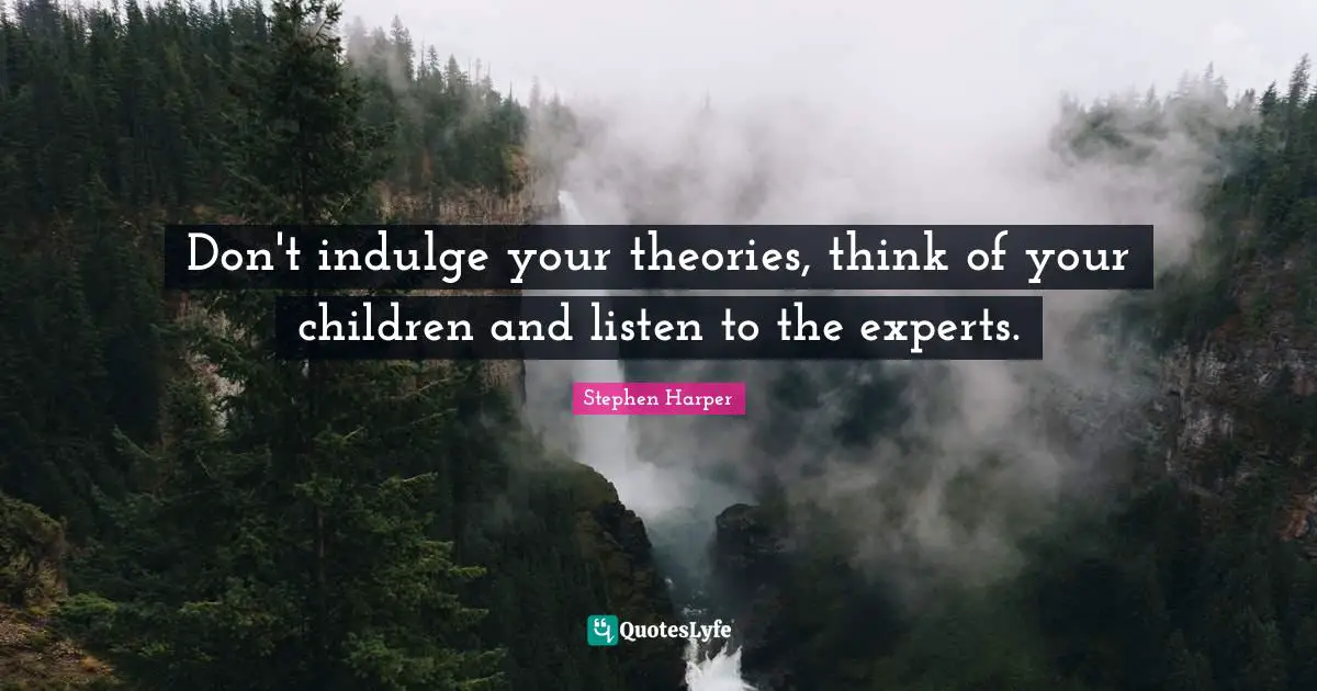 Don't indulge your theories, think of your children and listen to the experts.