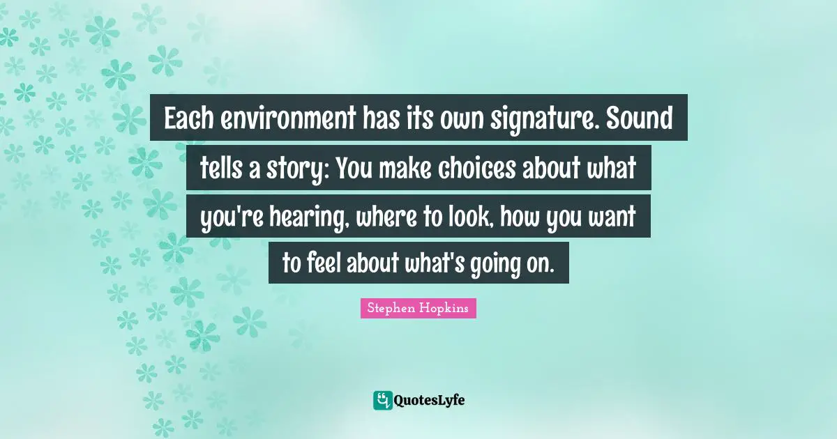 Each environment has its own signature. Sound tells a story: You make choices about what you're hearing, where to look, how you want to feel about what's going on.