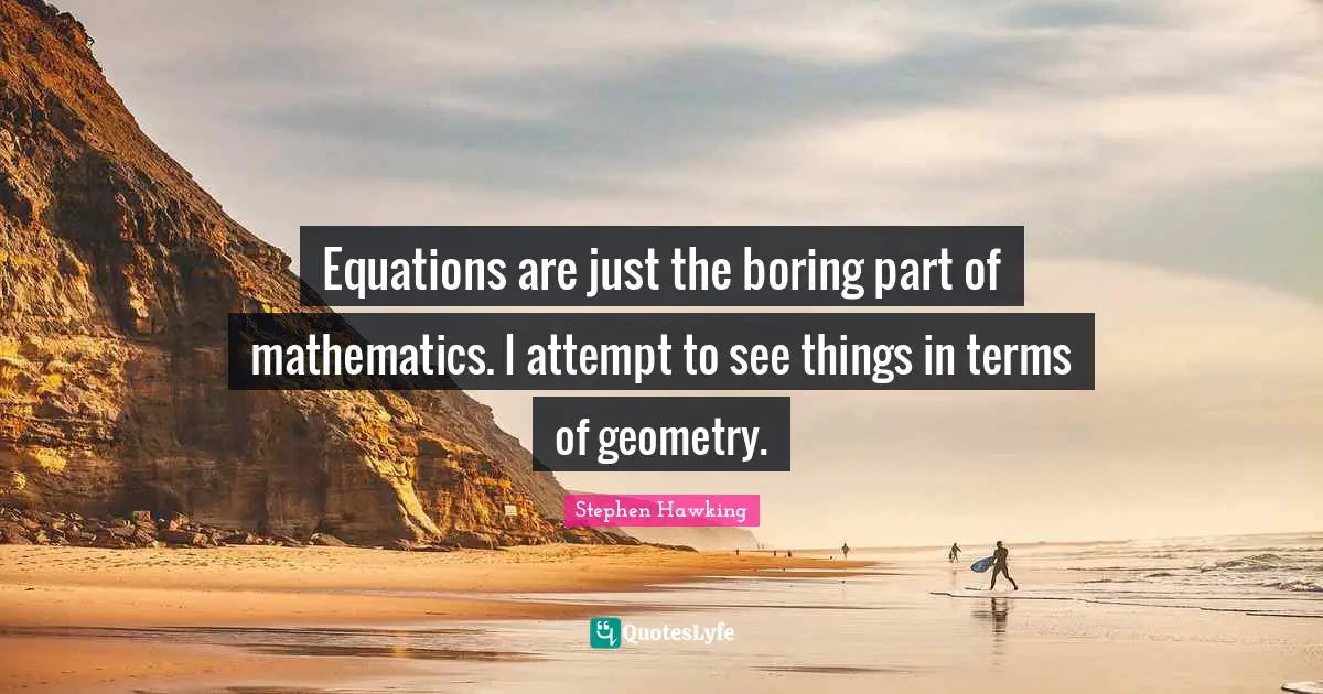Equations are just the boring part of mathematics. I attempt to see things in terms of geometry.