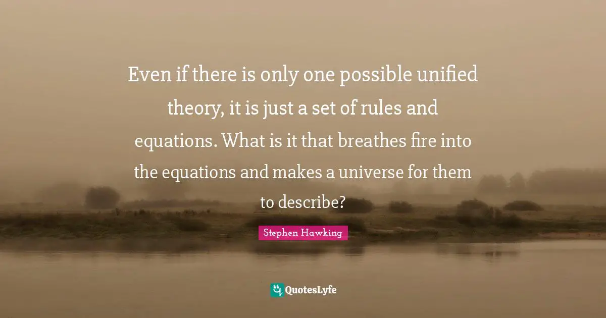 Even if there is only one possible unified theory, it is just a set of rules and equations. What is it that breathes fire into the equations and makes a universe for them to describe?