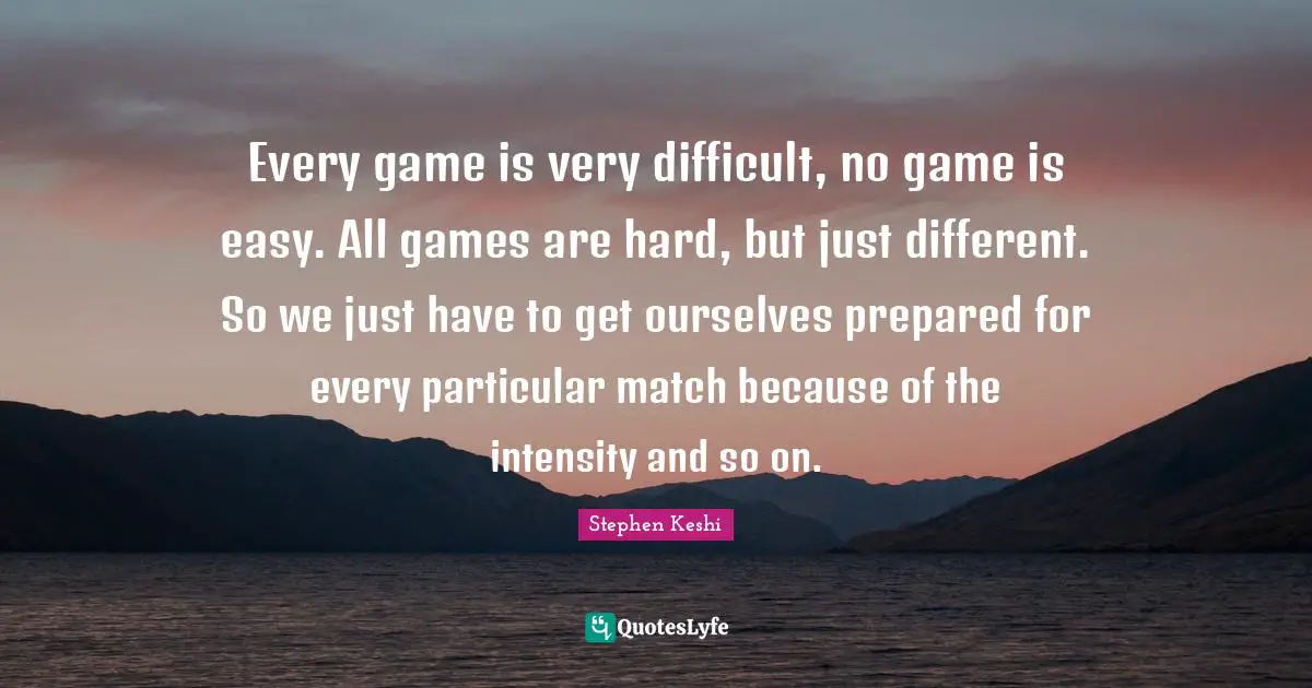 Every game is very difficult, no game is easy. All games are hard, but just different. So we just have to get ourselves prepared for every particular match because of the intensity and so on.