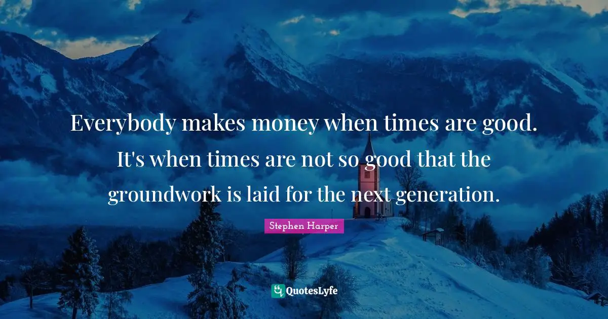Next Generation Quotes: "Everybody makes money when times are good. It's when times are not so good that the groundwork is laid for the next generation."