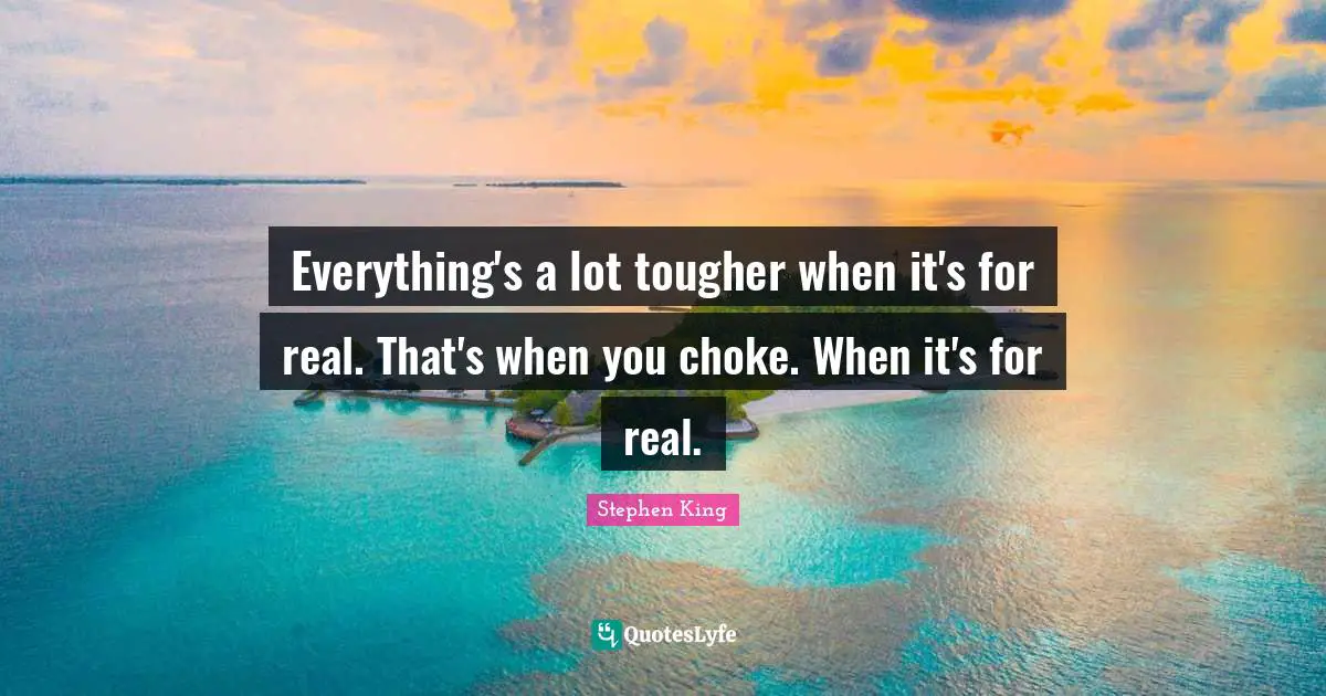 Everything's a lot tougher when it's for real. That's when you choke. When it's for real.