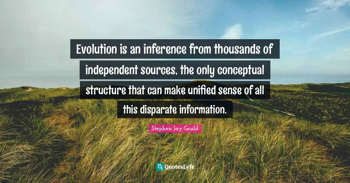 Inference Quotes: "Evolution is an inference from thousands of independent sources, the only conceptual structure that can make unified sense of all this disparate information."