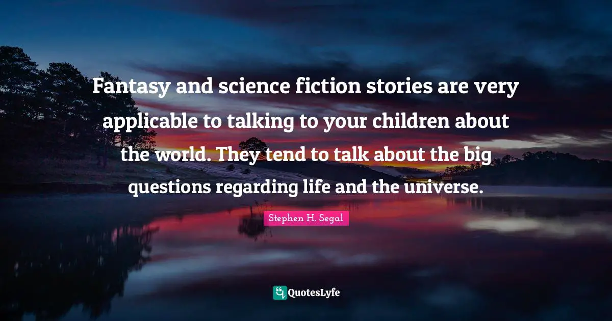 Fantasy and science fiction stories are very applicable to talking to your children about the world. They tend to talk about the big questions regarding life and the universe.