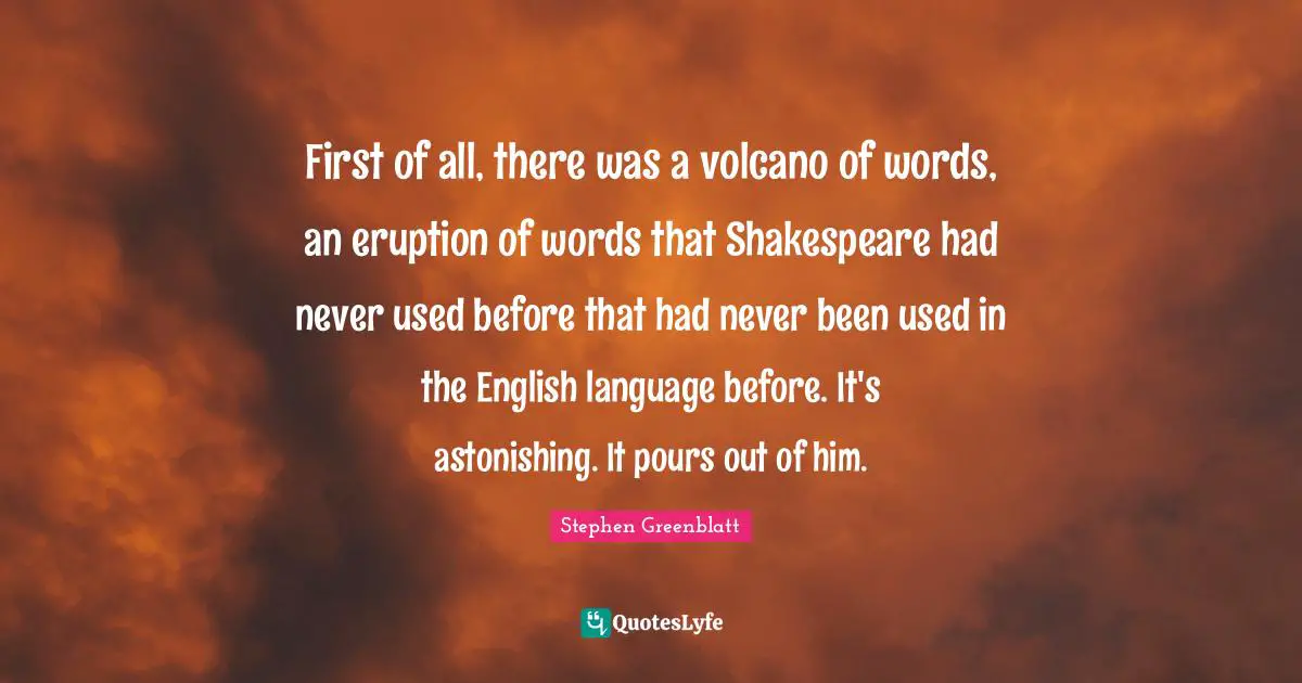 Astonishing Quotes: "First of all, there was a volcano of words, an eruption of words that Shakespeare had never used before that had never been used in the English language before. It's astonishing. It pours out of him."