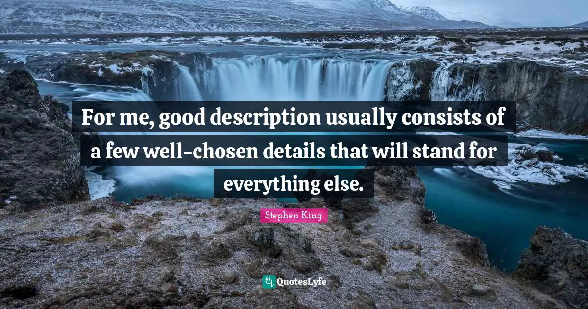 For me, good description usually consists of a few well-chosen details that will stand for everything else.