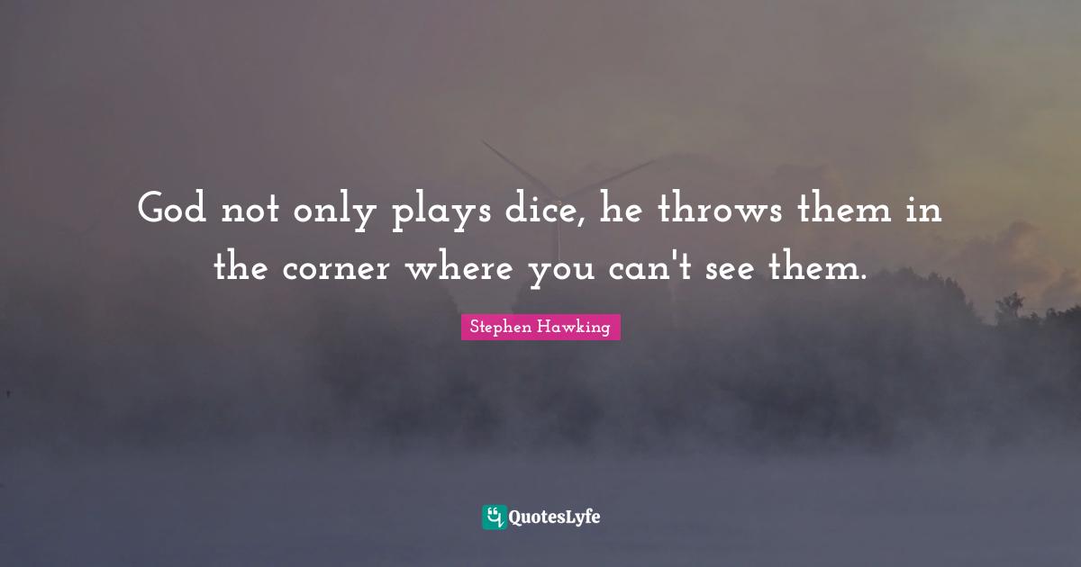 God not only plays dice, he throws them in the corner where you can't see them.