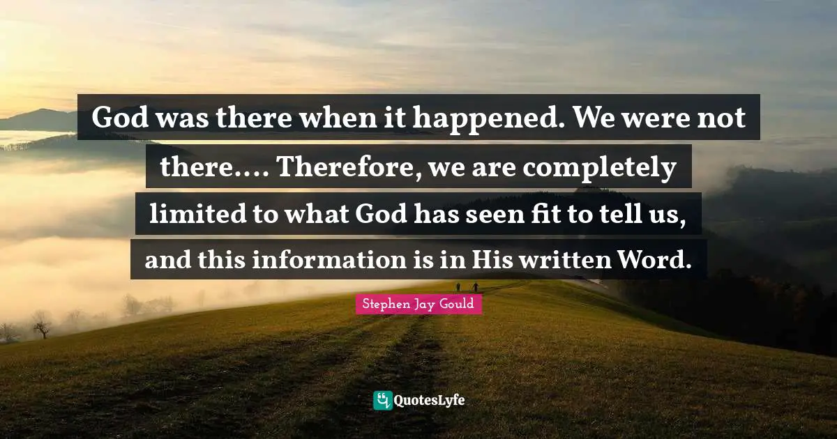 God was there when it happened. We were not there.... Therefore, we are completely limited to what God has seen fit to tell us, and this information is in His written Word.