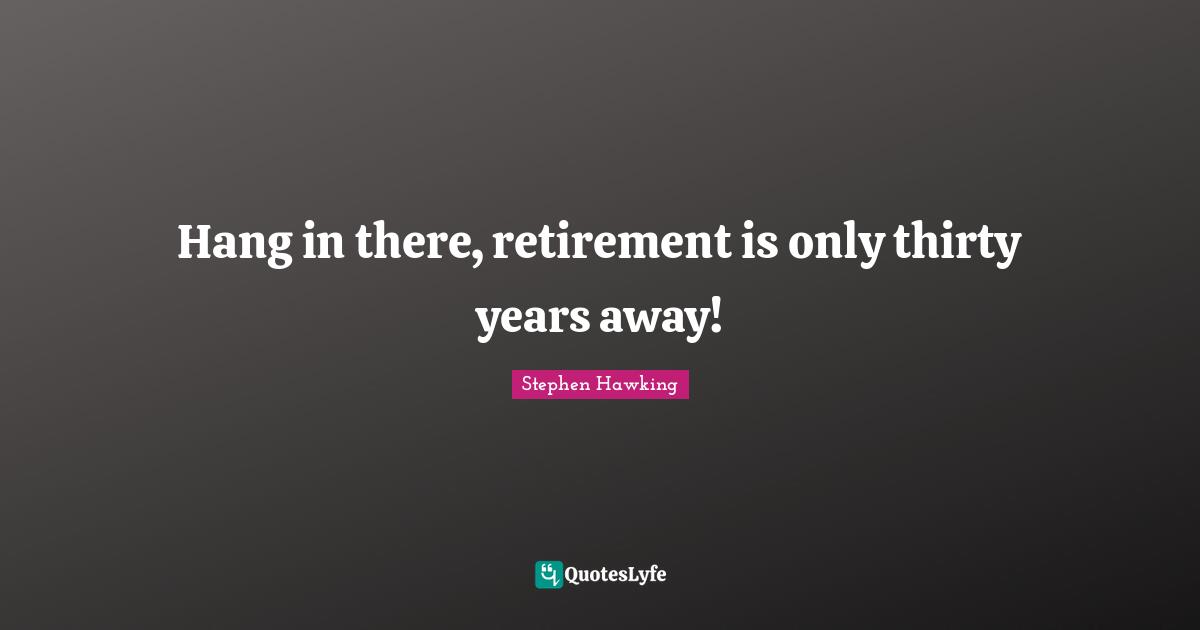 Hang in there, retirement is only thirty years away!