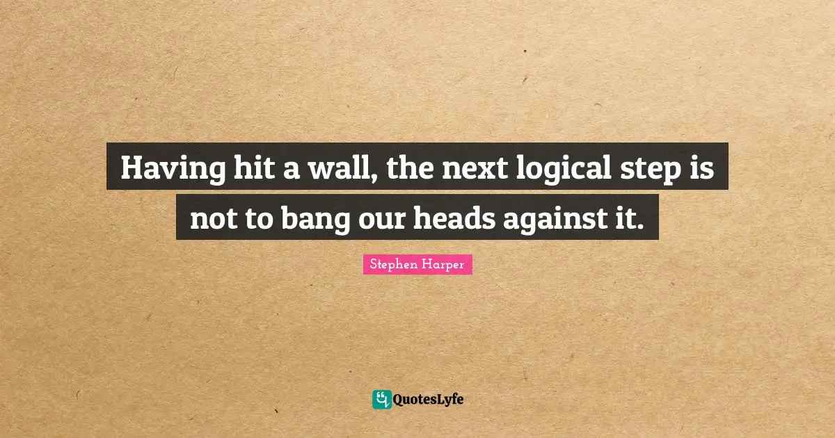 Having hit a wall, the next logical step is not to bang our heads against it.