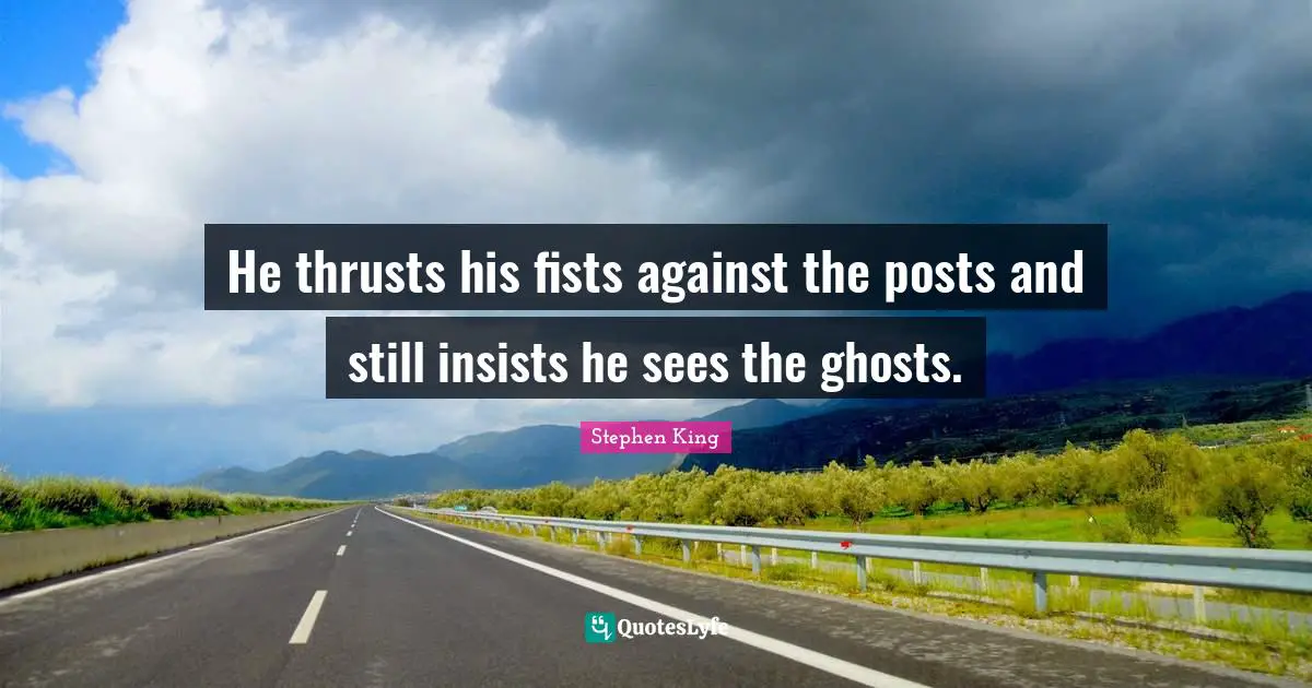 He thrusts his fists against the posts and still insists he sees the ghosts.