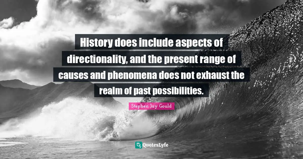 History does include aspects of directionality, and the present range of causes and phenomena does not exhaust the realm of past possibilities.