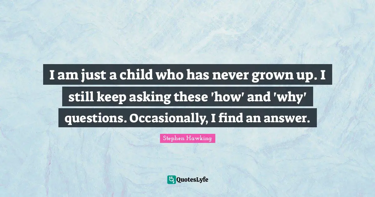 I am just a child who has never grown up. I still keep asking these 'how' and 'why' questions. Occasionally, I find an answer.