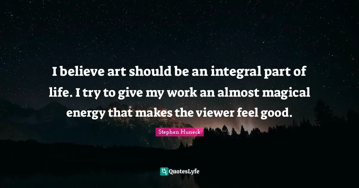 I believe art should be an integral part of life. I try to give my work an almost magical energy that makes the viewer feel good.