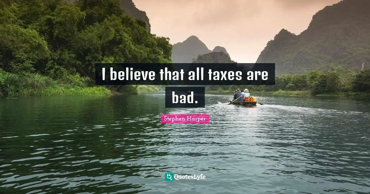 I believe that all taxes are bad.