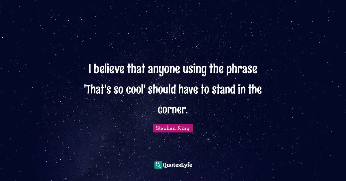 I believe that anyone using the phrase 'That's so cool' should have to stand in the corner.