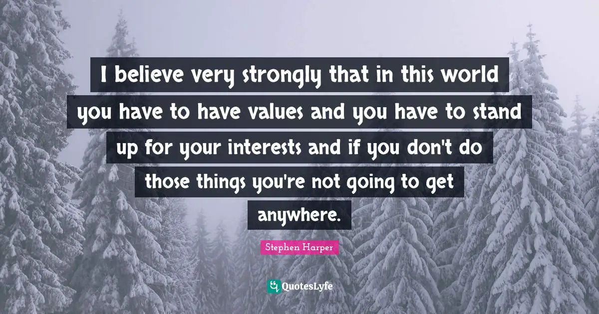 I believe very strongly that in this world you have to have values and you have to stand up for your interests and if you don't do those things you're not going to get anywhere.
