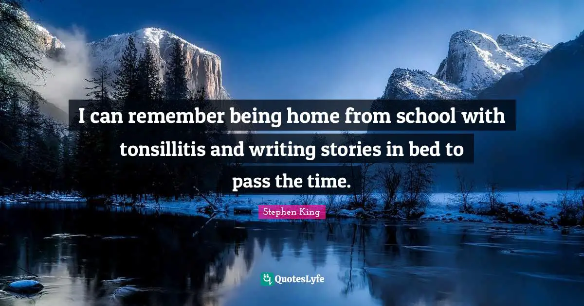 I can remember being home from school with tonsillitis and writing stories in bed to pass the time.