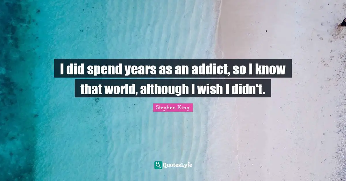 I did spend years as an addict, so I know that world, although I wish I didn't.