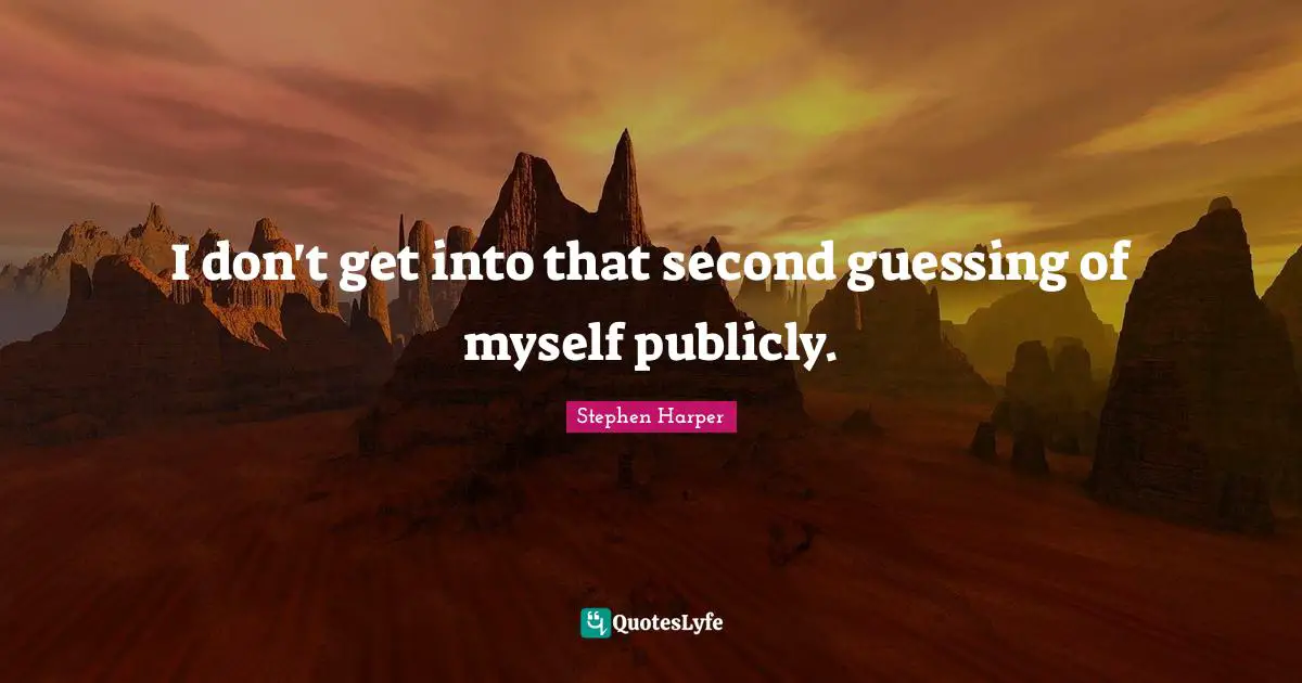 I don't get into that second guessing of myself publicly.