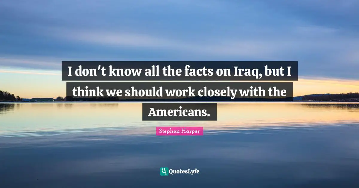 I don't know all the facts on Iraq, but I think we should work closely with the Americans.