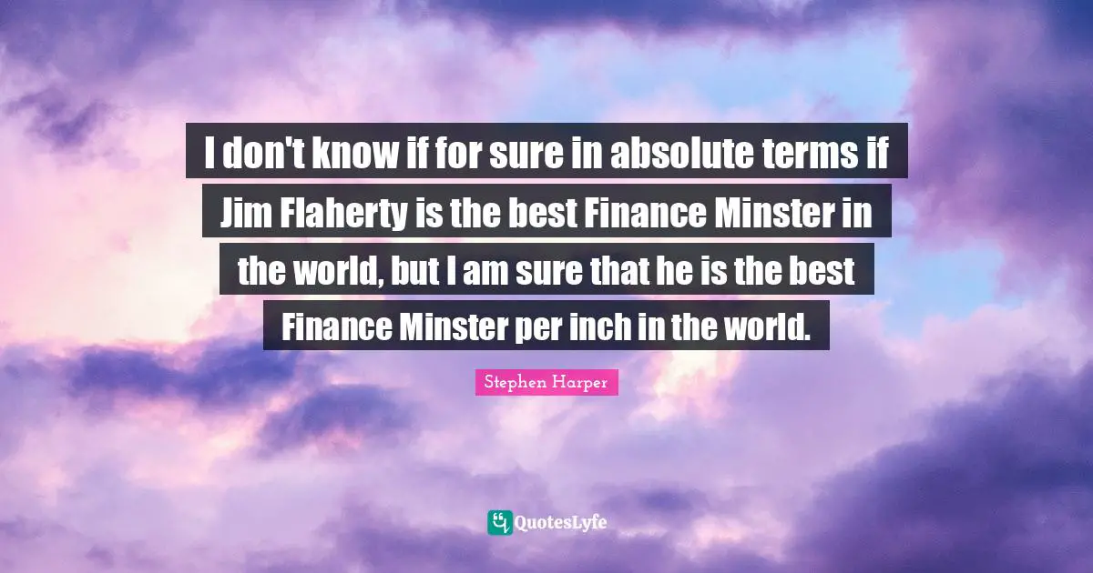 I don't know if for sure in absolute terms if Jim Flaherty is the best Finance Minster in the world, but I am sure that he is the best Finance Minster per inch in the world.